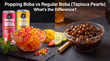 Popping Boba vs Regular Boba (Tapioca Pearls): What's the Difference?